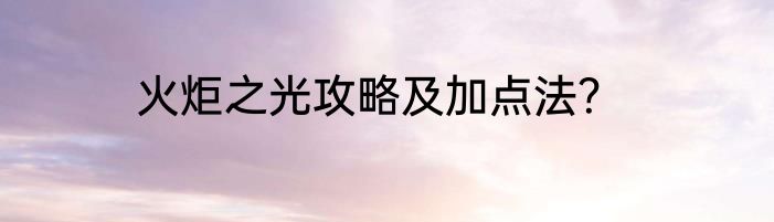 火炬之光攻略及加点法？