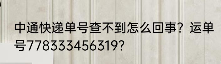 中通快递单号查不到怎么回事？运单号778333456319？