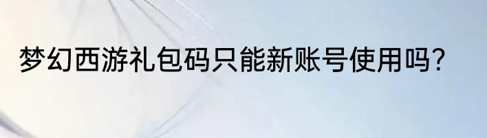 梦幻西游礼包码只能新账号使用吗？