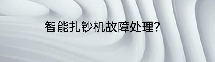 智能扎钞机故障处理？