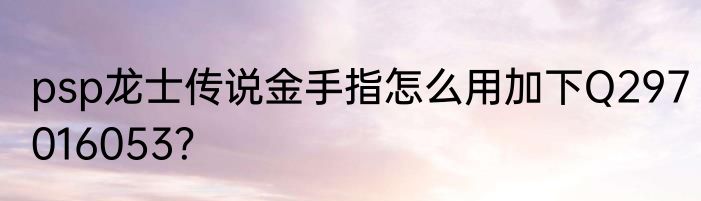 psp龙士传说金手指怎么用加下Q297016053？