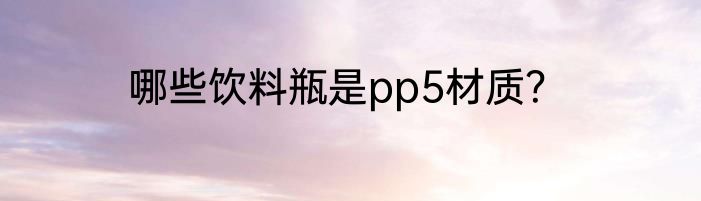 哪些饮料瓶是pp5材质？