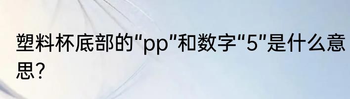 塑料杯底部的“pp”和数字“5”是什么意思？