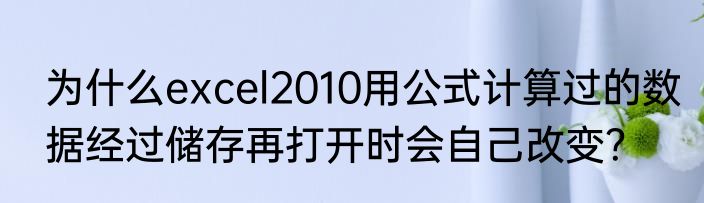 为什么excel2010用公式计算过的数据经过储存再打开时会自己改变？