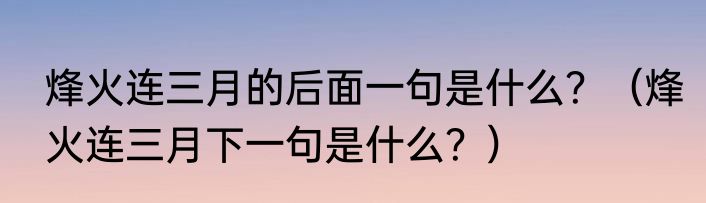 烽火连三月的后面一句是什么？（烽火连三月下一句是什么？）
