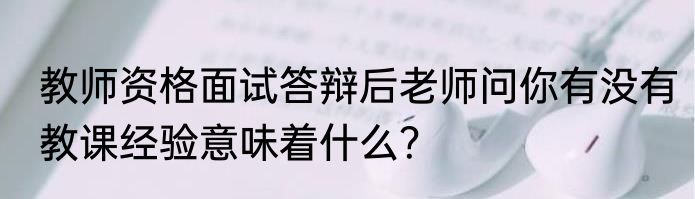 教师资格面试答辩后老师问你有没有教课经验意味着什么？