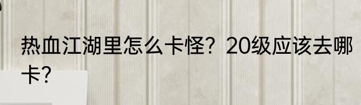 热血江湖里怎么卡怪？20级应该去哪卡？