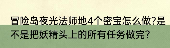 冒险岛夜光法师地4个密宝怎么做?是不是把妖精头上的所有任务做完？