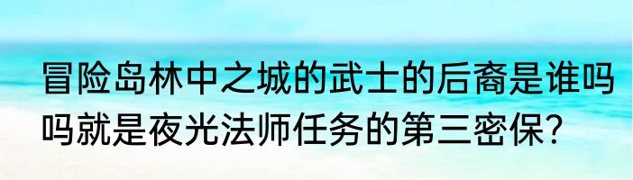 冒险岛林中之城的武士的后裔是谁吗吗就是夜光法师任务的第三密保？