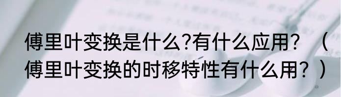 傅里叶变换是什么?有什么应用？（傅里叶变换的时移特性有什么用？）