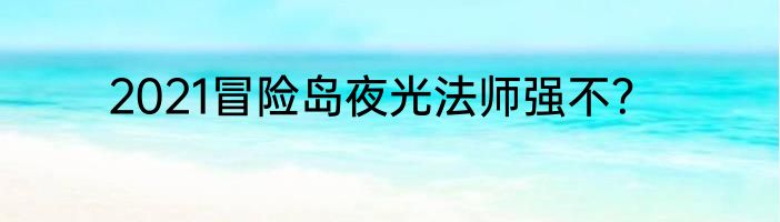 2021冒险岛夜光法师强不？