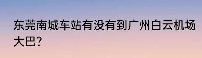 东莞南城车站有没有到广州白云机场大巴？