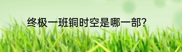 终极一班铜时空是哪一部？