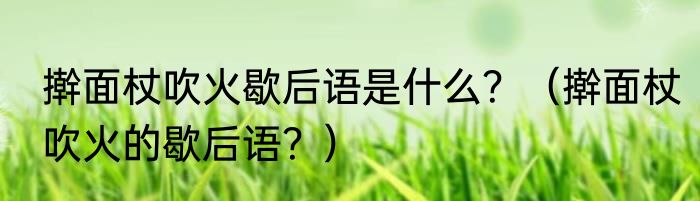 擀面杖吹火歇后语是什么？（擀面杖吹火的歇后语？）