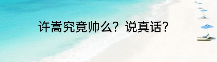 许嵩究竟帅么？说真话？