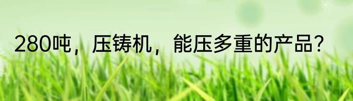 280吨，压铸机，能压多重的产品？