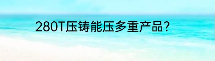280T压铸能压多重产品？