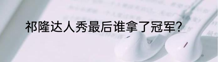 祁隆达人秀最后谁拿了冠军?