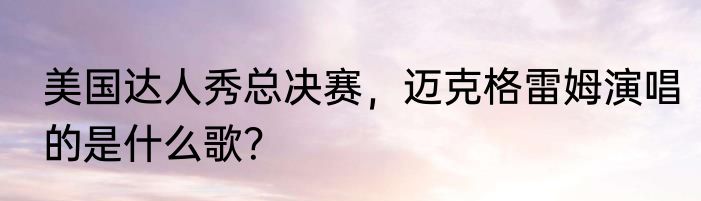 美国达人秀总决赛，迈克格雷姆演唱的是什么歌？