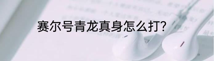 赛尔号青龙真身怎么打？