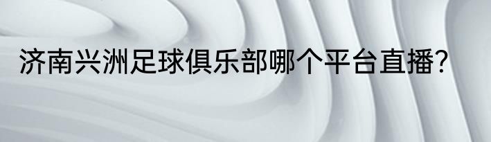济南兴洲足球俱乐部哪个平台直播？