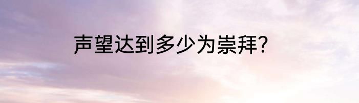 声望达到多少为崇拜？