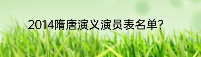 2014隋唐演义演员表名单？