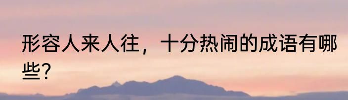 形容人来人往，十分热闹的成语有哪些？