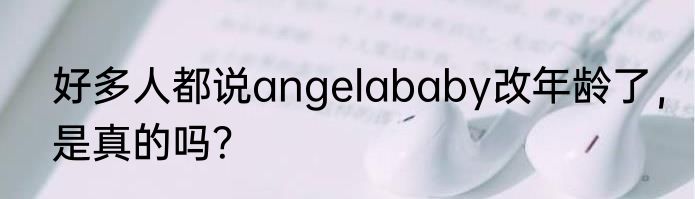 好多人都说angelababy改年龄了，是真的吗？