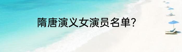隋唐演义女演员名单？
