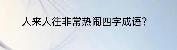 人来人往非常热闹四字成语？