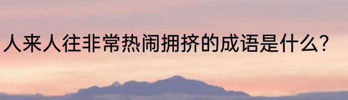 人来人往非常热闹拥挤的成语是什么？