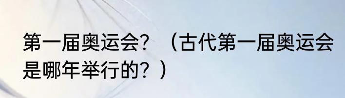 第一届奥运会？（古代第一届奥运会是哪年举行的？）