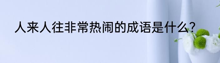 人来人往非常热闹的成语是什么？