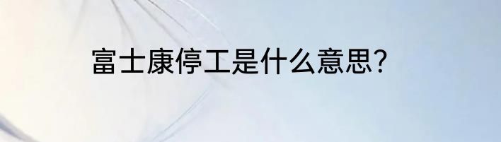 富士康停工是什么意思？