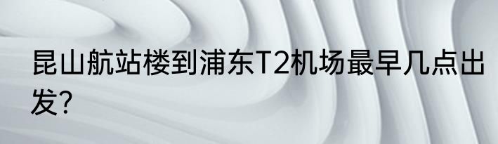 昆山航站楼到浦东T2机场最早几点出发？