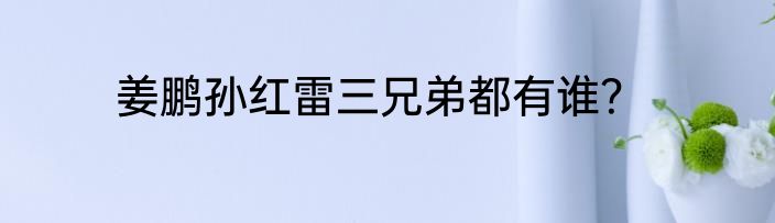 姜鹏孙红雷三兄弟都有谁？