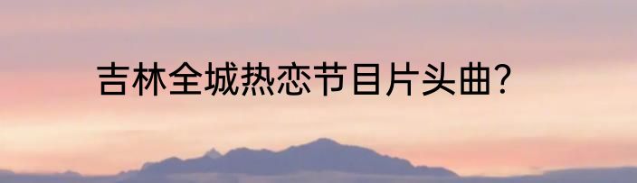 吉林全城热恋节目片头曲？