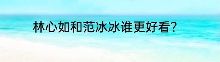 林心如和范冰冰谁更好看？