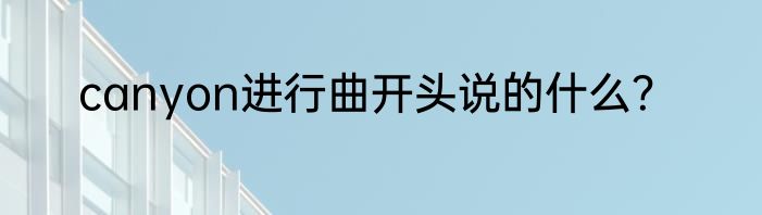 canyon进行曲开头说的什么？