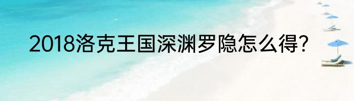 2018洛克王国深渊罗隐怎么得？