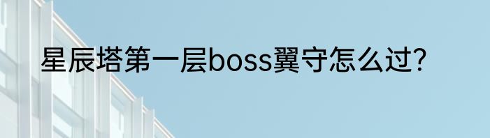 星辰塔第一层boss翼守怎么过？