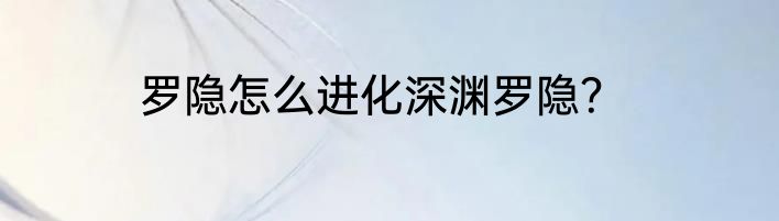 罗隐怎么进化深渊罗隐？