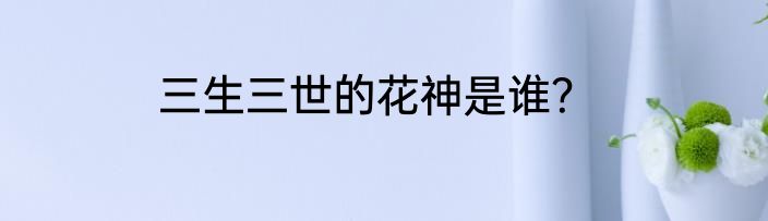 三生三世的花神是谁？