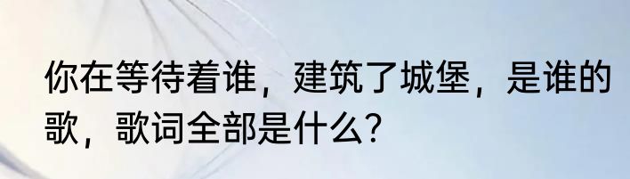 你在等待着谁，建筑了城堡，是谁的歌，歌词全部是什么？
