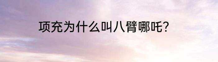 项充为什么叫八臂哪吒？