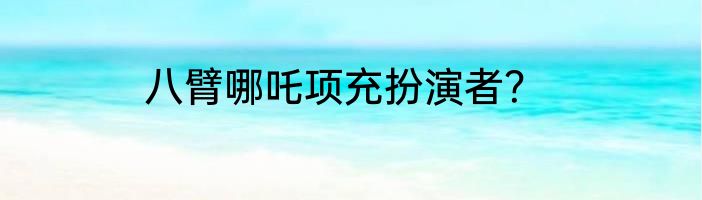 八臂哪吒项充扮演者？