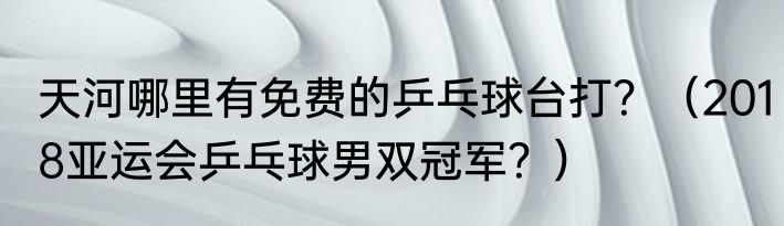 天河哪里有免费的乒乓球台打？（2018亚运会乒乓球男双冠军？）