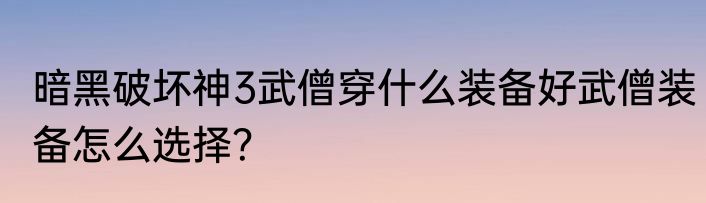 暗黑破坏神3武僧穿什么装备好武僧装备怎么选择？