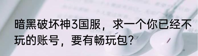 暗黑破坏神3国服，求一个你已经不玩的账号，要有畅玩包？